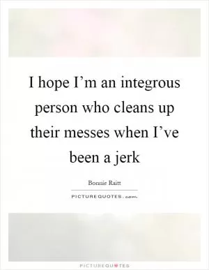 I hope I’m an integrous person who cleans up their messes when I’ve been a jerk Picture Quote #1