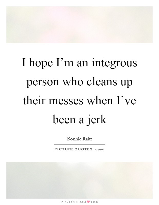 I hope I'm an integrous person who cleans up their messes when I've been a jerk Picture Quote #1