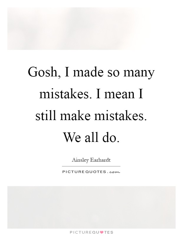 Gosh, I made so many mistakes. I mean I still make mistakes. We all do Picture Quote #1
