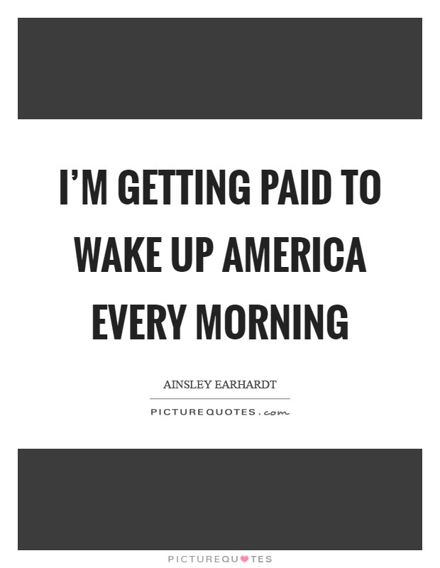 I'm getting paid to wake up America every morning Picture Quote #1