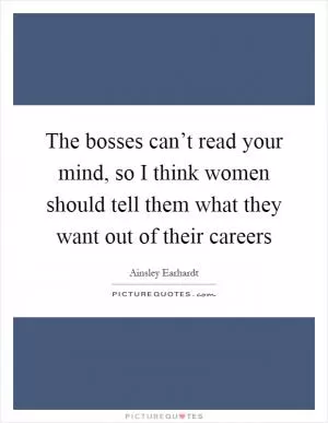 The bosses can’t read your mind, so I think women should tell them what they want out of their careers Picture Quote #1