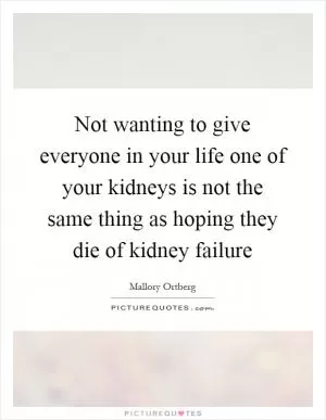 Not wanting to give everyone in your life one of your kidneys is not the same thing as hoping they die of kidney failure Picture Quote #1