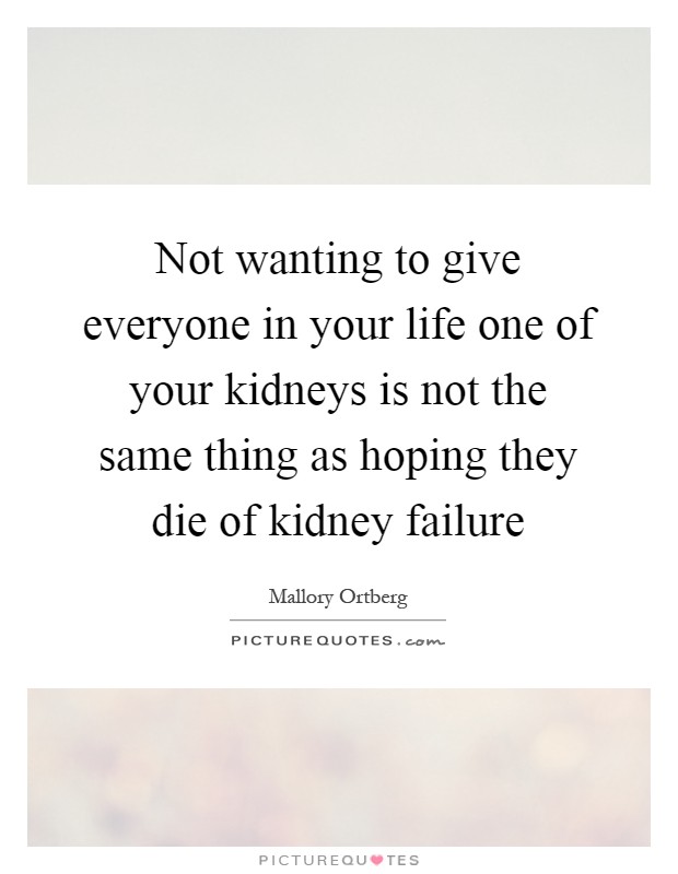 Not wanting to give everyone in your life one of your kidneys is not the same thing as hoping they die of kidney failure Picture Quote #1