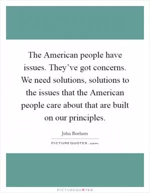 The American people have issues. They’ve got concerns. We need solutions, solutions to the issues that the American people care about that are built on our principles Picture Quote #1