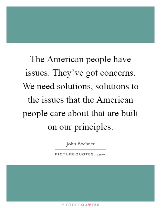 The American people have issues. They've got concerns. We need solutions, solutions to the issues that the American people care about that are built on our principles Picture Quote #1