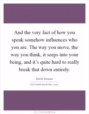 And the very fact of how you speak somehow influences who you are. The way you move, the way you think, it seeps into your being, and it’s quite hard to really break that down entirely Picture Quote #1