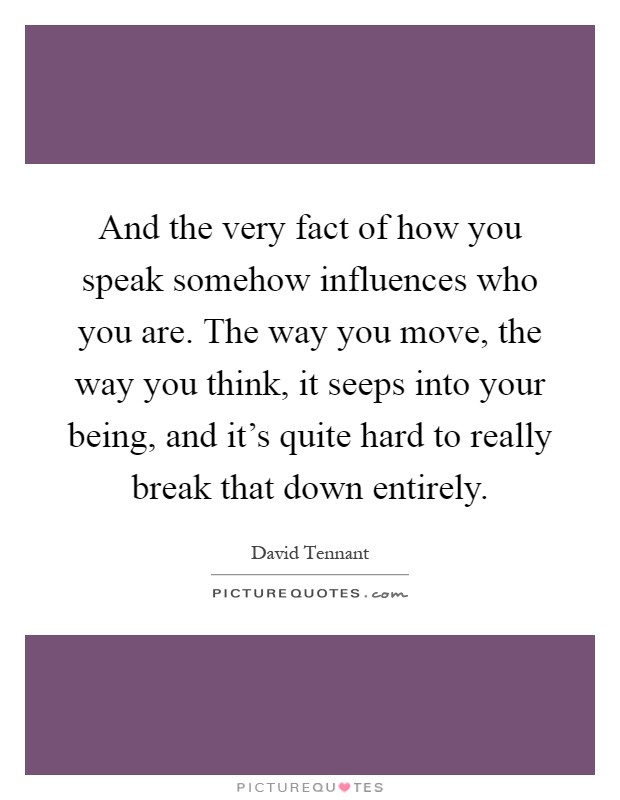 And the very fact of how you speak somehow influences who you are. The way you move, the way you think, it seeps into your being, and it's quite hard to really break that down entirely Picture Quote #1