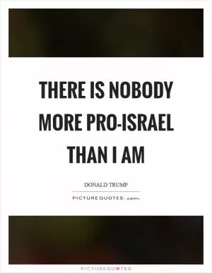 There is nobody more pro-Israel than I am Picture Quote #1