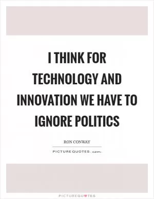 I think for technology and innovation we have to ignore politics Picture Quote #1