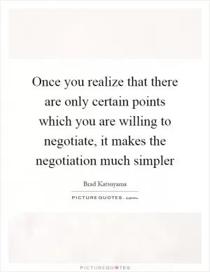 Once you realize that there are only certain points which you are willing to negotiate, it makes the negotiation much simpler Picture Quote #1