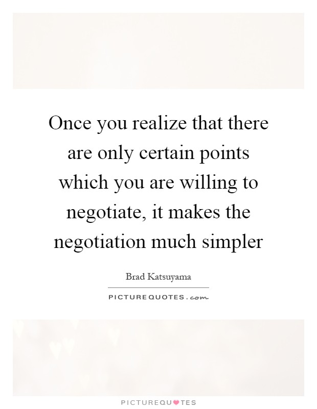 Once you realize that there are only certain points which you are willing to negotiate, it makes the negotiation much simpler Picture Quote #1