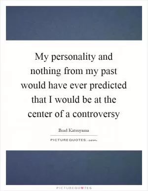 My personality and nothing from my past would have ever predicted that I would be at the center of a controversy Picture Quote #1