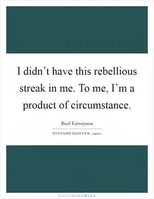 I didn’t have this rebellious streak in me. To me, I’m a product of circumstance Picture Quote #1