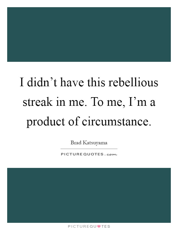 I didn't have this rebellious streak in me. To me, I'm a product of circumstance Picture Quote #1