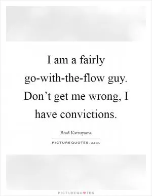 I am a fairly go-with-the-flow guy. Don’t get me wrong, I have convictions Picture Quote #1