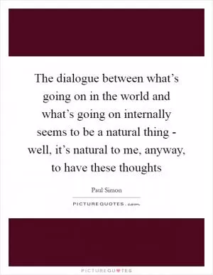 The dialogue between what’s going on in the world and what’s going on internally seems to be a natural thing - well, it’s natural to me, anyway, to have these thoughts Picture Quote #1