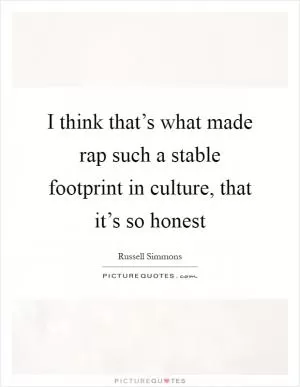 I think that’s what made rap such a stable footprint in culture, that it’s so honest Picture Quote #1