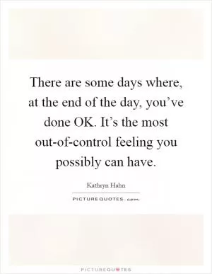 There are some days where, at the end of the day, you’ve done OK. It’s the most out-of-control feeling you possibly can have Picture Quote #1
