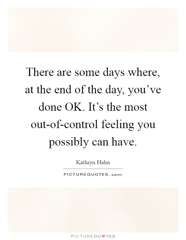 There are some days where, at the end of the day, you've done OK. It's the most out-of-control feeling you possibly can have Picture Quote #1