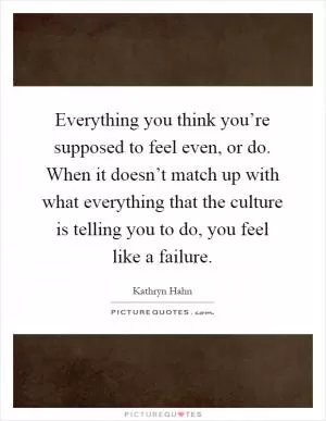 Everything you think you’re supposed to feel even, or do. When it doesn’t match up with what everything that the culture is telling you to do, you feel like a failure Picture Quote #1