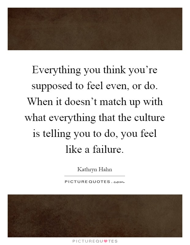 Everything you think you're supposed to feel even, or do. When it doesn't match up with what everything that the culture is telling you to do, you feel like a failure Picture Quote #1