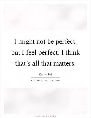 I might not be perfect, but I feel perfect. I think that’s all that matters Picture Quote #1