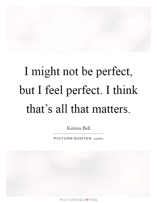 I might not be perfect, but I feel perfect. I think that's all that matters Picture Quote #1