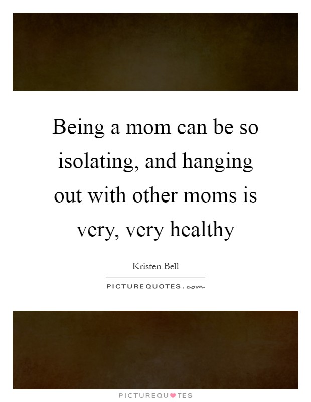 Being a mom can be so isolating, and hanging out with other moms is very, very healthy Picture Quote #1