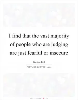 I find that the vast majority of people who are judging are just fearful or insecure Picture Quote #1