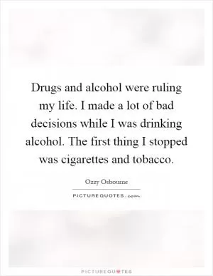 Drugs and alcohol were ruling my life. I made a lot of bad decisions while I was drinking alcohol. The first thing I stopped was cigarettes and tobacco Picture Quote #1