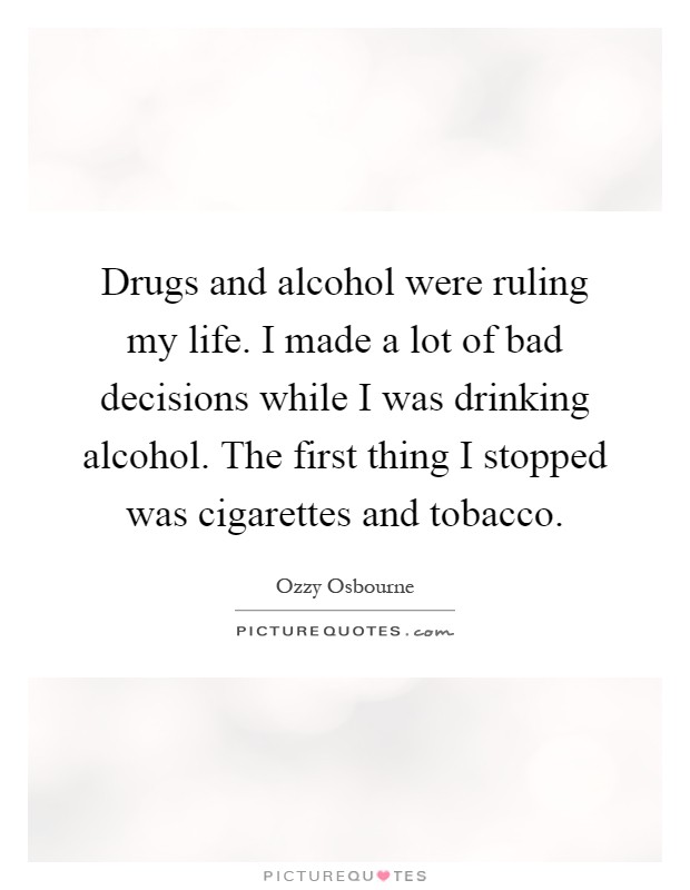 Drugs and alcohol were ruling my life. I made a lot of bad decisions while I was drinking alcohol. The first thing I stopped was cigarettes and tobacco Picture Quote #1