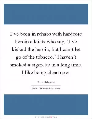 I’ve been in rehabs with hardcore heroin addicts who say, ‘I’ve kicked the heroin, but I can’t let go of the tobacco.’ I haven’t smoked a cigarette in a long time. I like being clean now Picture Quote #1