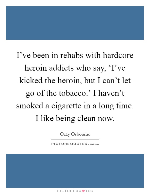 I've been in rehabs with hardcore heroin addicts who say, ‘I've kicked the heroin, but I can't let go of the tobacco.' I haven't smoked a cigarette in a long time. I like being clean now Picture Quote #1