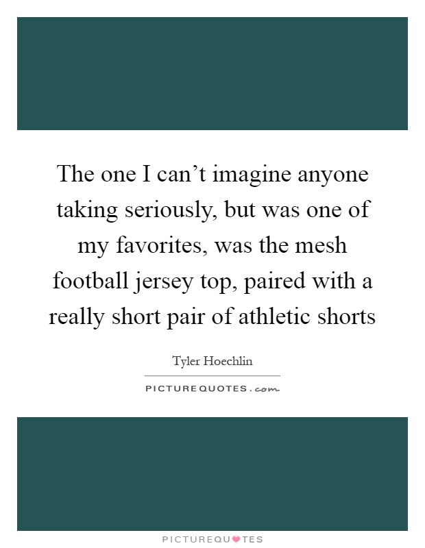 The one I can't imagine anyone taking seriously, but was one of my favorites, was the mesh football jersey top, paired with a really short pair of athletic shorts Picture Quote #1