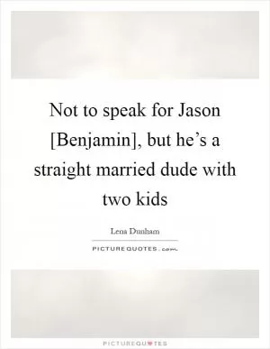 Not to speak for Jason [Benjamin], but he’s a straight married dude with two kids Picture Quote #1