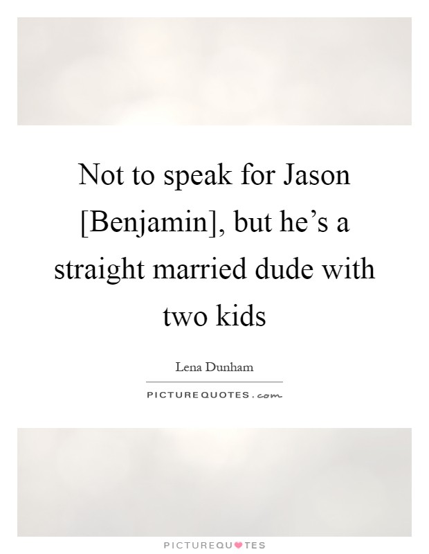 Not to speak for Jason [Benjamin], but he's a straight married dude with two kids Picture Quote #1