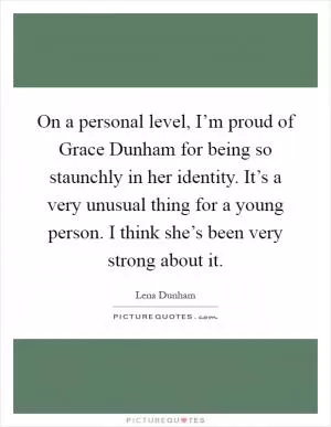 On a personal level, I’m proud of Grace Dunham for being so staunchly in her identity. It’s a very unusual thing for a young person. I think she’s been very strong about it Picture Quote #1