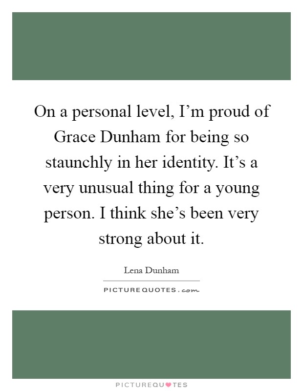 On a personal level, I'm proud of Grace Dunham for being so staunchly in her identity. It's a very unusual thing for a young person. I think she's been very strong about it Picture Quote #1