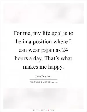 For me, my life goal is to be in a position where I can wear pajamas 24 hours a day. That’s what makes me happy Picture Quote #1