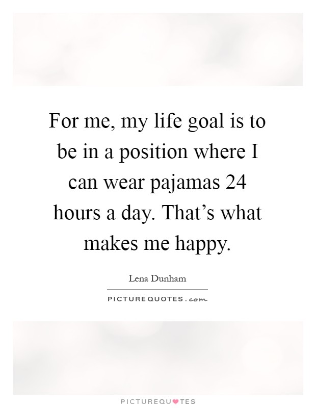 For me, my life goal is to be in a position where I can wear pajamas 24 hours a day. That's what makes me happy Picture Quote #1