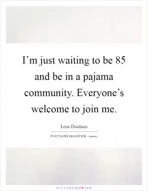 I’m just waiting to be 85 and be in a pajama community. Everyone’s welcome to join me Picture Quote #1