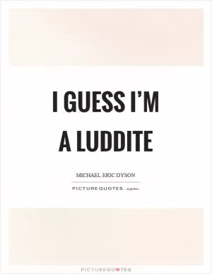 I guess I’m a Luddite Picture Quote #1