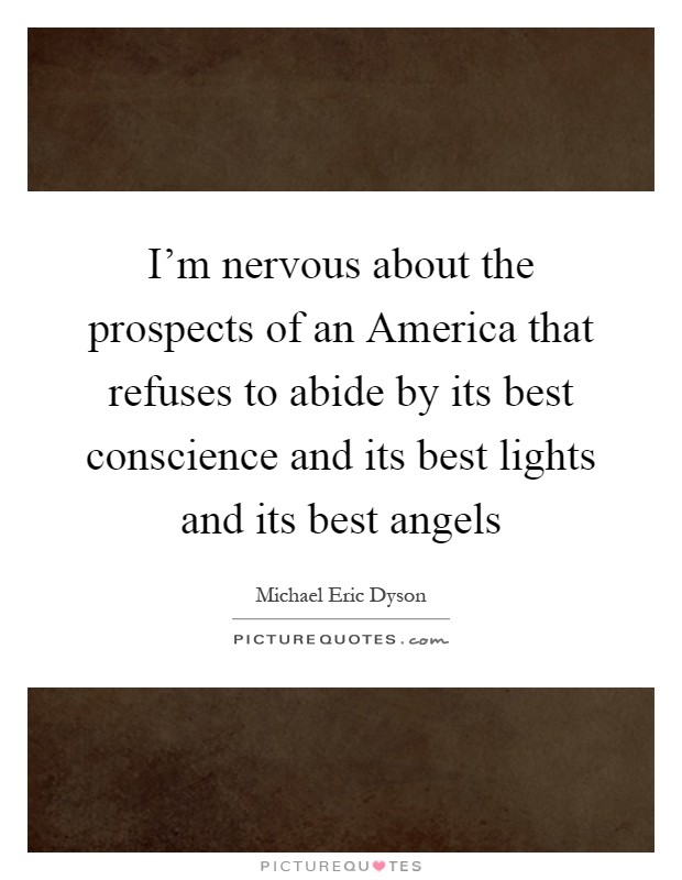 I'm nervous about the prospects of an America that refuses to abide by its best conscience and its best lights and its best angels Picture Quote #1