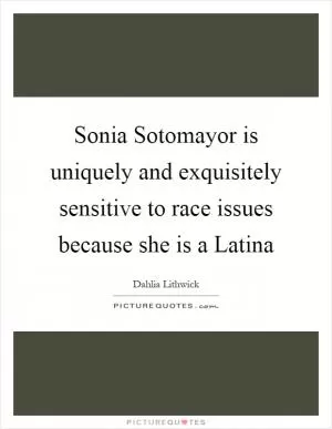Sonia Sotomayor is uniquely and exquisitely sensitive to race issues because she is a Latina Picture Quote #1