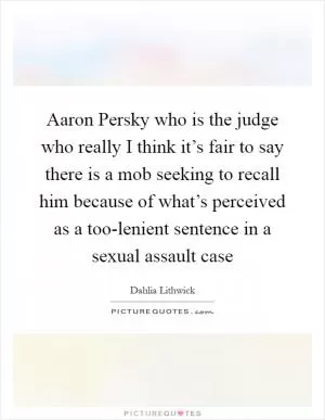 Aaron Persky who is the judge who really I think it’s fair to say there is a mob seeking to recall him because of what’s perceived as a too-lenient sentence in a sexual assault case Picture Quote #1