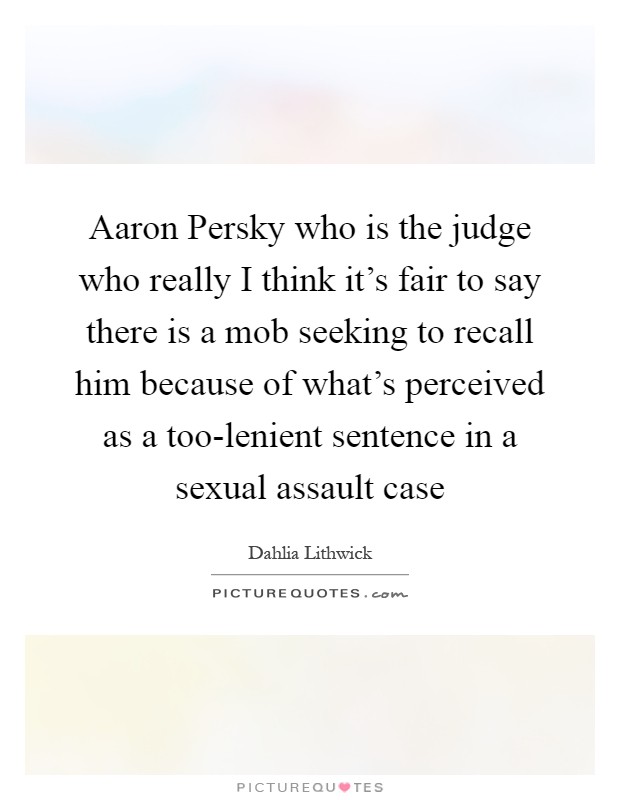 Aaron Persky who is the judge who really I think it's fair to say there is a mob seeking to recall him because of what's perceived as a too-lenient sentence in a sexual assault case Picture Quote #1