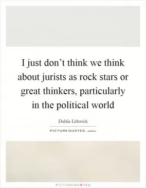 I just don’t think we think about jurists as rock stars or great thinkers, particularly in the political world Picture Quote #1