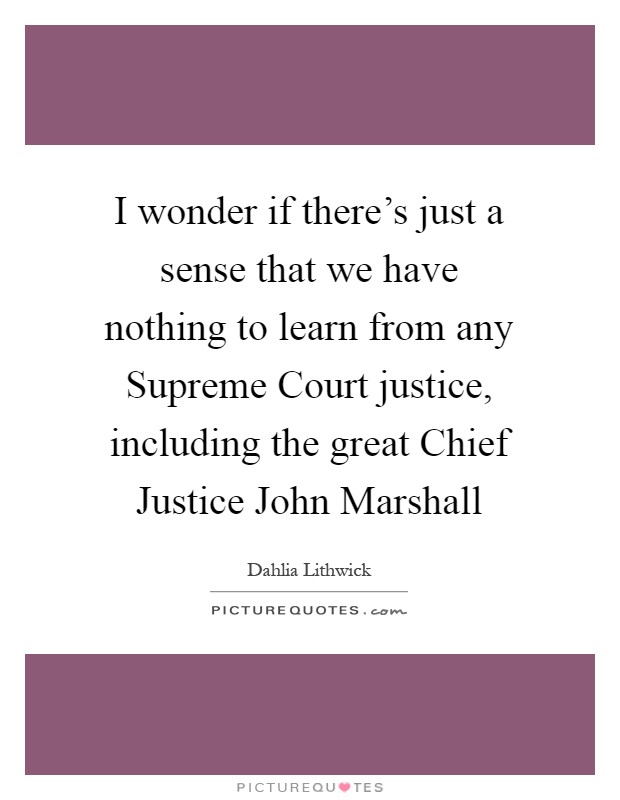 I wonder if there's just a sense that we have nothing to learn from any Supreme Court justice, including the great Chief Justice John Marshall Picture Quote #1
