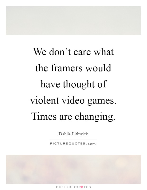 We don't care what the framers would have thought of violent video games. Times are changing Picture Quote #1
