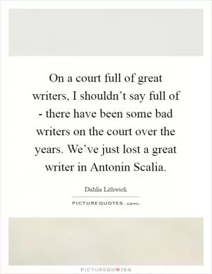 On a court full of great writers, I shouldn’t say full of - there have been some bad writers on the court over the years. We’ve just lost a great writer in Antonin Scalia Picture Quote #1